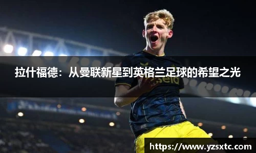 拉什福德：从曼联新星到英格兰足球的希望之光