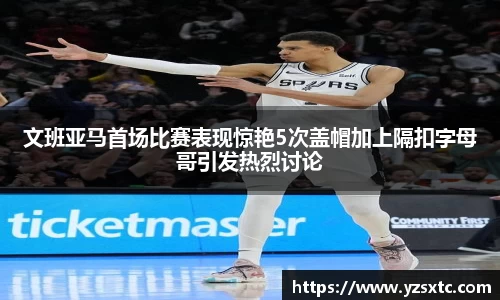 文班亚马首场比赛表现惊艳5次盖帽加上隔扣字母哥引发热烈讨论