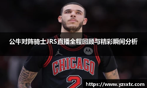 公牛对阵骑士JRS直播全程回顾与精彩瞬间分析