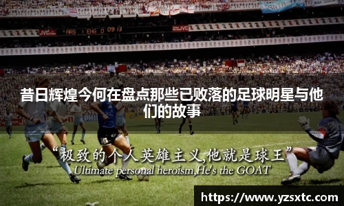 昔日辉煌今何在盘点那些已败落的足球明星与他们的故事