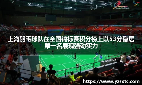 上海羽毛球队在全国锦标赛积分榜上以53分稳居第一名展现强劲实力