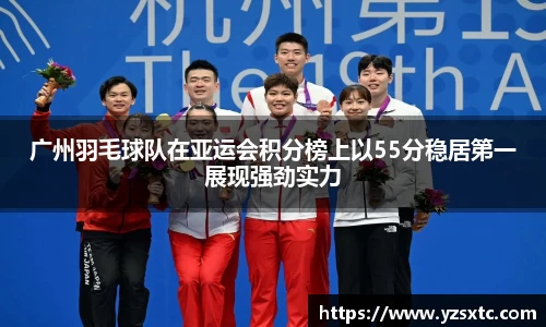 广州羽毛球队在亚运会积分榜上以55分稳居第一展现强劲实力